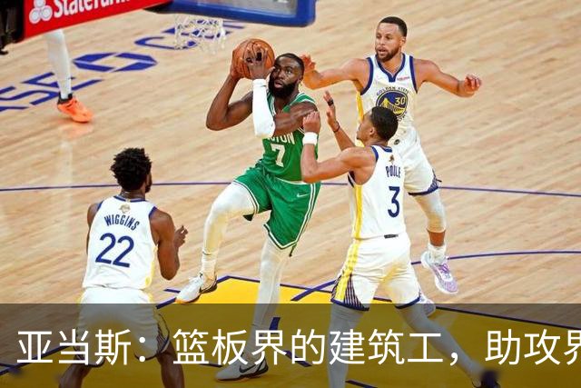 亚当斯：篮板界的建筑工，助攻界的“导演”！
