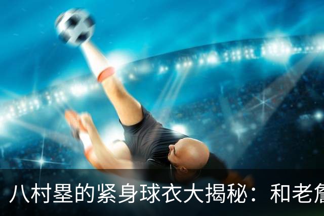 八村塁的紧身球衣大揭秘：和老詹一样，竟然是“疯狂同款”！