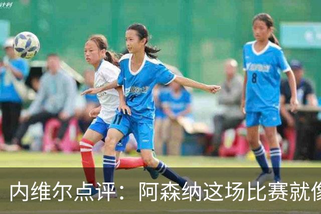 内维尔点评：阿森纳这场比赛就像做了一场梦，真是有点懵