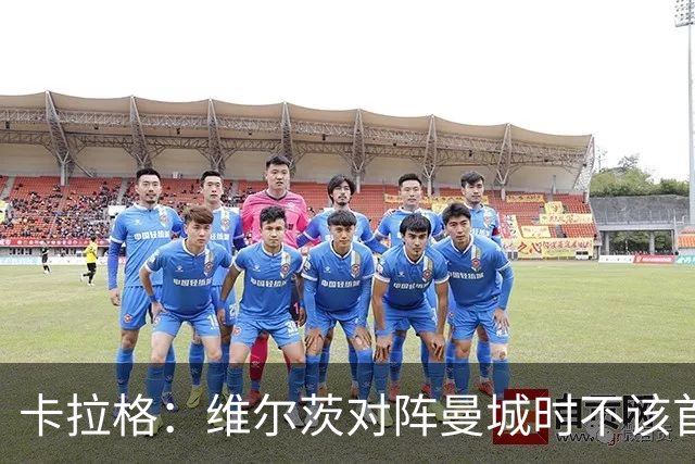 卡拉格：维尔茨对阵曼城时不该首发，克洛普或许能点燃他