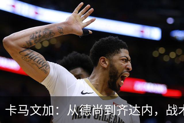卡马文加：从德尚到齐达内，战术变化像换季衣橱