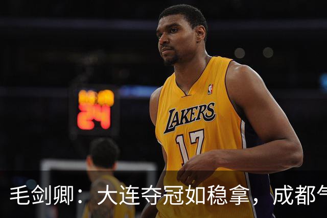 毛剑卿：大连夺冠如稳拿，成都气势已成“烂泥巴