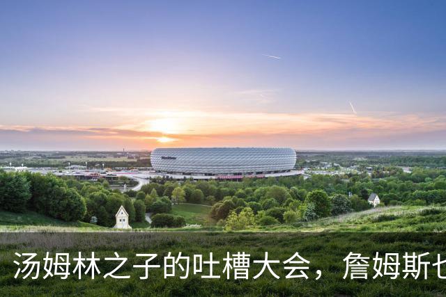 汤姆林之子的吐槽大会，詹姆斯也被拉下水！
