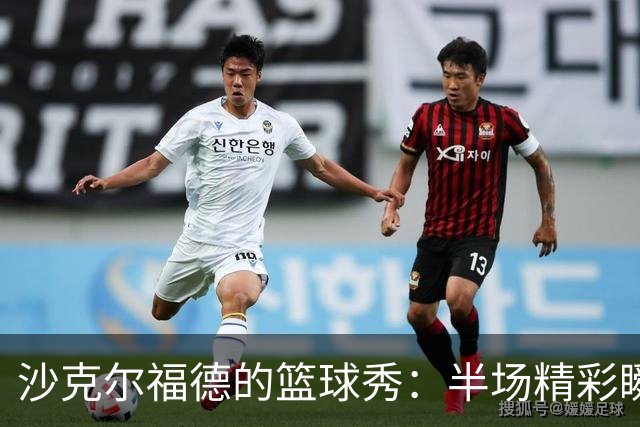 沙克尔福德的篮球秀：半场精彩瞬间，得分如数家珍！