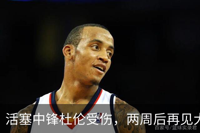 活塞中锋杜伦受伤，两周后再见大佬！