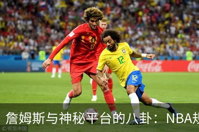 詹姆斯与神秘平台的八卦：NBA规则的“后门”在哪里？