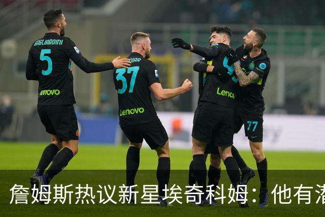 詹姆斯热议新星埃奇科姆：他有潜力搞定最佳防守阵容！