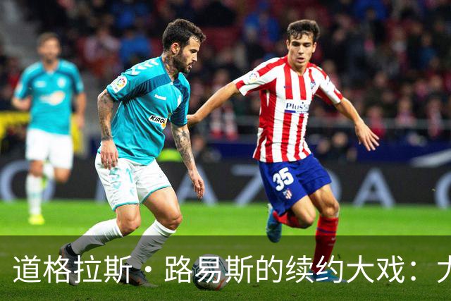 道格拉斯·路易斯的续约大戏：尤文图斯的未来小王子