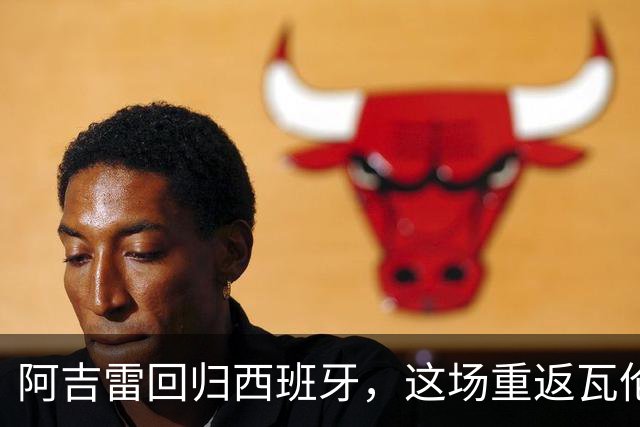 阿吉雷回归西班牙，这场重返瓦伦的“华丽谢幕