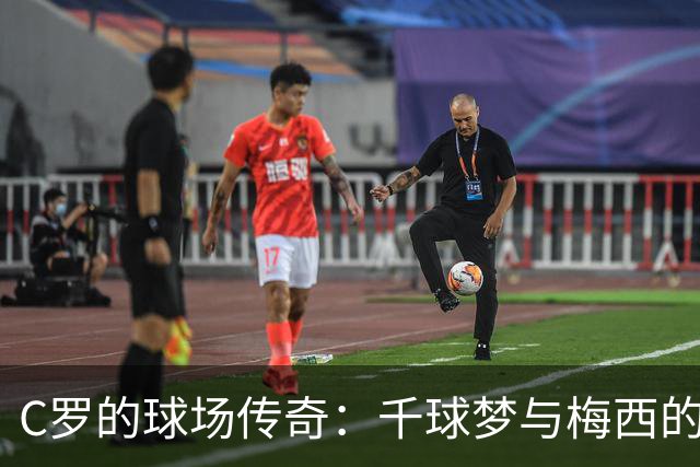 C罗的球场传奇：千球梦与梅西的友好“争斗