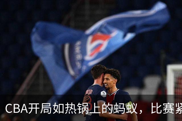 CBA开局如热锅上的蚂蚁，比赛紧张刺激！